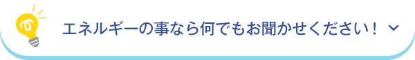 エネルギーのことなら何でもお聞かせください